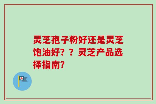 灵芝孢子粉好还是灵芝饱油好??灵芝产品选择指南?-第1张图片-卓越灵芝孢子粉 灵芝孢子粉好还是灵芝饱油好??灵芝产品选择指南?-第1张图片-卓越灵芝孢子粉