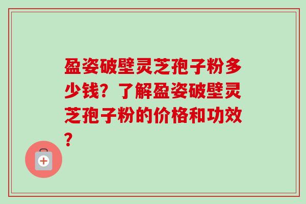 盈姿破壁灵芝孢子粉多少钱?了解盈姿破壁灵芝孢子粉的价格和功效?-第1张图片-卓越灵芝孢子粉 盈姿破壁灵芝孢子粉多少钱?了解盈姿破壁灵芝孢子粉的价格和功效?-第1张图片-卓越灵芝孢子粉