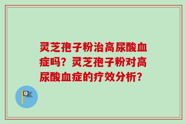灵芝孢子粉治高尿酸血症吗？灵芝孢子粉对高尿酸血症的疗效分析？-第1张图片-卓越灵芝孢子粉