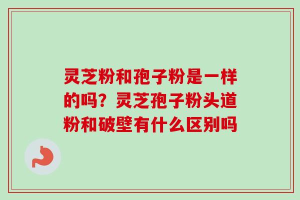 灵芝粉和孢子粉是一样的吗?灵芝孢子粉头道粉和破壁有什么区别吗-第1张图片-卓越灵芝孢子粉 灵芝粉和孢子粉是一样的吗?灵芝孢子粉头道粉和破壁有什么区别吗-第1张图片-卓越灵芝孢子粉