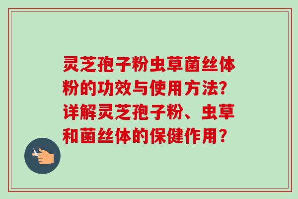 灵芝孢子粉虫草菌丝体粉的功效与使用方法?详解灵芝孢子粉、虫草和菌丝体的保健作用?-第1张图片-卓越灵芝孢子粉 灵芝孢子粉虫草菌丝体粉的功效与使用方法?详解灵芝孢子粉、虫草和菌丝体的保健作用?-第1张图片-卓越灵芝孢子粉