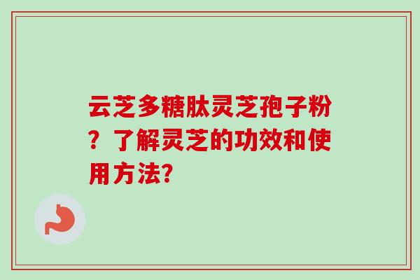 云芝多糖肽灵芝孢子粉?了解灵芝的功效和使用方法?-第1张图片-卓越灵芝孢子粉 云芝多糖肽灵芝孢子粉?了解灵芝的功效和使用方法?-第1张图片-卓越灵芝孢子粉