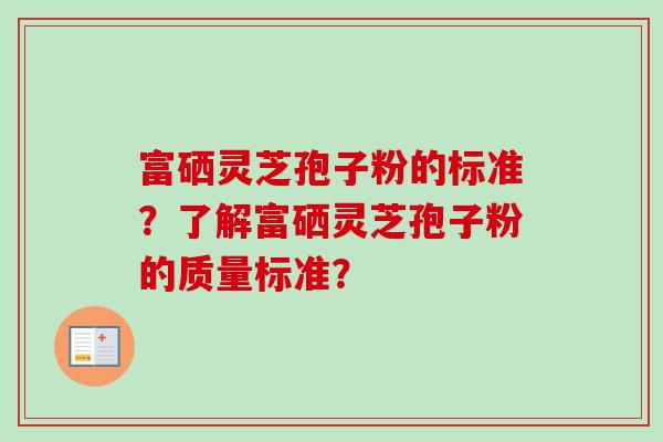 富硒灵芝孢子粉的标准？了解富硒灵芝孢子粉的质量标准？-第1张图片-卓越灵芝孢子粉
