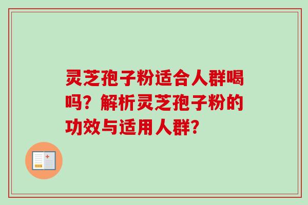 灵芝孢子粉适合人群喝吗?解析灵芝孢子粉的功效与适用人群?-第1张图片-卓越灵芝孢子粉 灵芝孢子粉适合人群喝吗?解析灵芝孢子粉的功效与适用人群?-第1张图片-卓越灵芝孢子粉