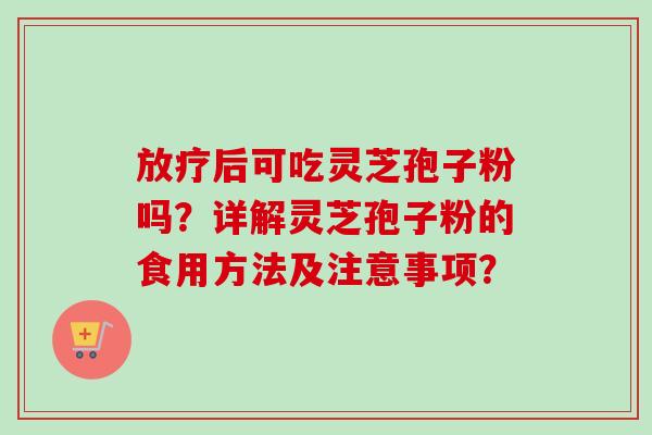 放疗后可吃灵芝孢子粉吗?详解灵芝孢子粉的食用方法及注意事项?-第1张图片-卓越灵芝孢子粉 放疗后可吃灵芝孢子粉吗?详解灵芝孢子粉的食用方法及注意事项?-第1张图片-卓越灵芝孢子粉