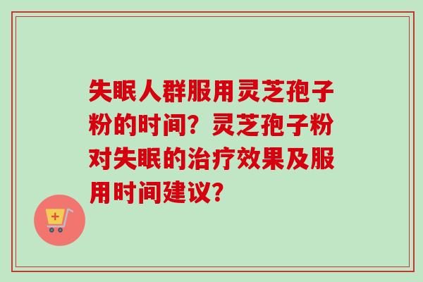 失眠人群服用灵芝孢子粉的时间？灵芝孢子粉对失眠的治疗效果及服用时间建议？-第1张图片-卓越灵芝孢子粉