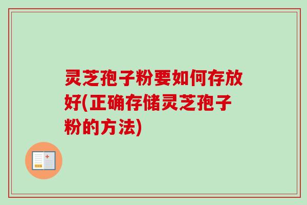 灵芝孢子粉要如何存放好(正确存储灵芝孢子粉的方法)-第1张图片-卓越灵芝孢子粉