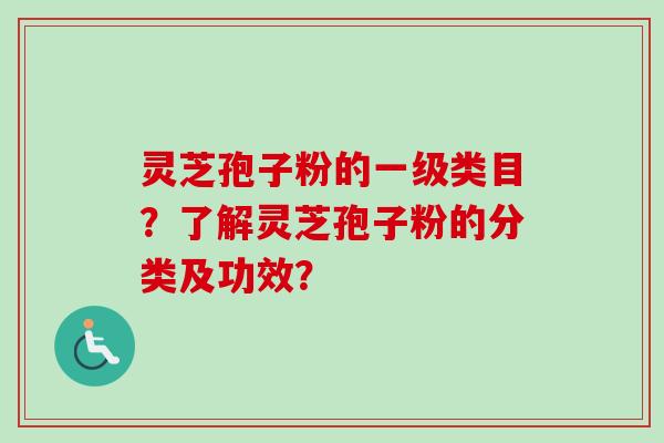 灵芝孢子粉的一级类目?了解灵芝孢子粉的分类及功效?-第1张图片-卓越灵芝孢子粉 灵芝孢子粉的一级类目?了解灵芝孢子粉的分类及功效?-第1张图片-卓越灵芝孢子粉