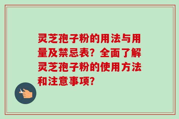 灵芝孢子粉的用法与用量及禁忌表？全面了解灵芝孢子粉的使用方法和注意事项？-第1张图片-卓越灵芝孢子粉