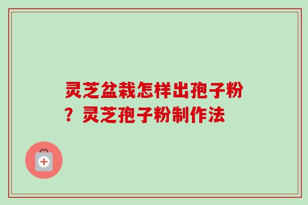 灵芝盆栽怎样出孢子粉?灵芝孢子粉制作法-第1张图片-卓越灵芝孢子粉 灵芝盆栽怎样出孢子粉?灵芝孢子粉制作法-第1张图片-卓越灵芝孢子粉