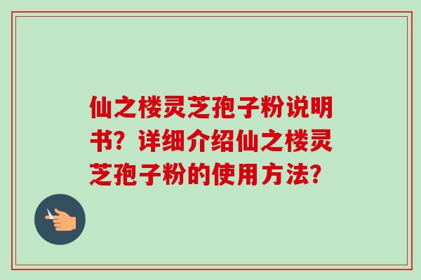 仙之楼灵芝孢子粉说明书?详细介绍仙之楼灵芝孢子粉的使用方法?-第1张图片-卓越灵芝孢子粉 仙之楼灵芝孢子粉说明书?详细介绍仙之楼灵芝孢子粉的使用方法?-第1张图片-卓越灵芝孢子粉