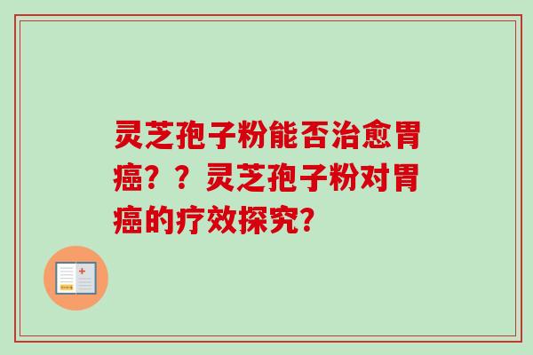 灵芝孢子粉能否治愈胃癌??灵芝孢子粉对胃癌的疗效探究?-第1张图片-卓越灵芝孢子粉 灵芝孢子粉能否治愈胃癌??灵芝孢子粉对胃癌的疗效探究?-第1张图片-卓越灵芝孢子粉