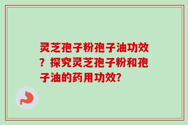 灵芝孢子粉孢子油功效？探究灵芝孢子粉和孢子油的药用功效？-第1张图片-卓越灵芝孢子粉
