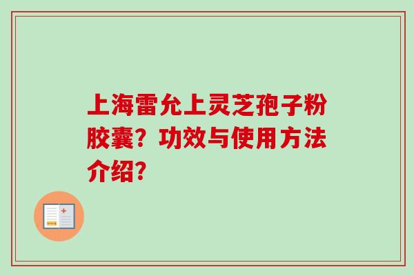 上海雷允上灵芝孢子粉胶囊?功效与使用方法介绍?-第1张图片-卓越灵芝孢子粉 上海雷允上灵芝孢子粉胶囊?功效与使用方法介绍?-第1张图片-卓越灵芝孢子粉