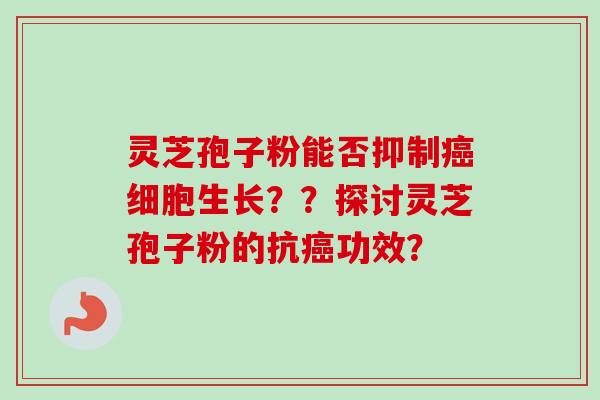 灵芝孢子粉能否抑制癌细胞生长??探讨灵芝孢子粉的抗癌功效?-第1张图片-卓越灵芝孢子粉 灵芝孢子粉能否抑制癌细胞生长??探讨灵芝孢子粉的抗癌功效?-第1张图片-卓越灵芝孢子粉