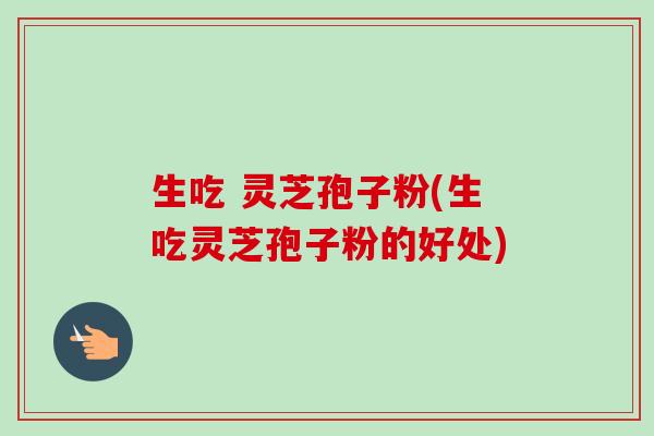 生吃 灵芝孢子粉(生吃灵芝孢子粉的好处)-第1张图片-卓越灵芝孢子粉 生吃 灵芝孢子粉(生吃灵芝孢子粉的好处)-第1张图片-卓越灵芝孢子粉
