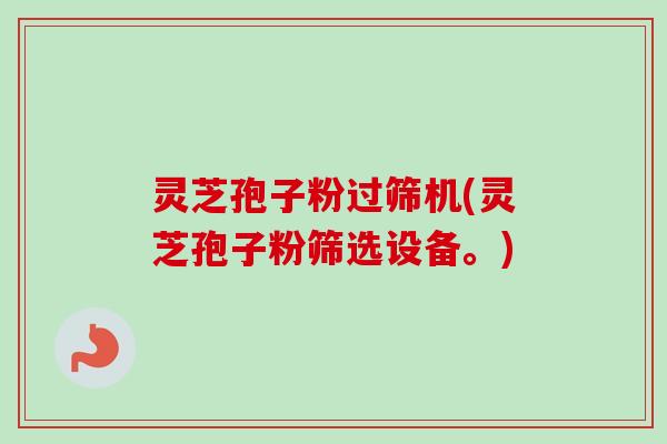 灵芝孢子粉过筛机(灵芝孢子粉筛选设备。)-第1张图片-卓越灵芝孢子粉 灵芝孢子粉过筛机(灵芝孢子粉筛选设备。)-第1张图片-卓越灵芝孢子粉