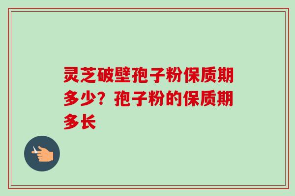 灵芝破壁孢子粉保质期多少？孢子粉的保质期多长-第1张图片-卓越灵芝孢子粉