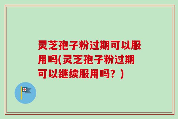 灵芝孢子粉过期可以服用吗(灵芝孢子粉过期可以继续服用吗?)-第1张图片-卓越灵芝孢子粉 灵芝孢子粉过期可以服用吗(灵芝孢子粉过期可以继续服用吗?)-第1张图片-卓越灵芝孢子粉