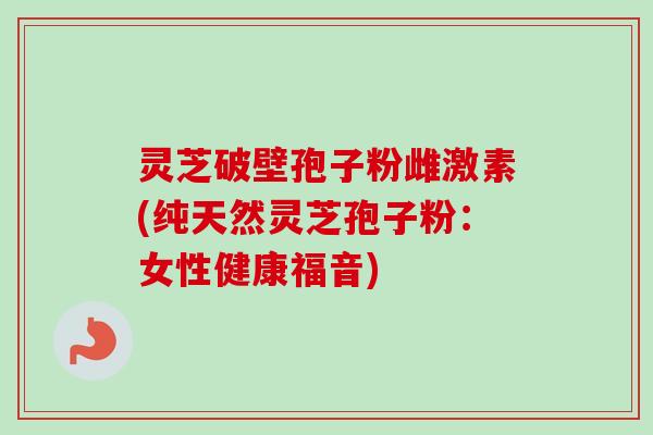 灵芝破壁孢子粉雌激素(纯天然灵芝孢子粉:女性健康福音)-第1张图片-卓越灵芝孢子粉 灵芝破壁孢子粉雌激素(纯天然灵芝孢子粉:女性健康福音)-第1张图片-卓越灵芝孢子粉