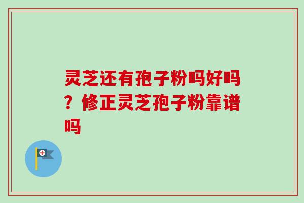 灵芝还有孢子粉吗好吗?修正灵芝孢子粉靠谱吗-第1张图片-卓越灵芝孢子粉 灵芝还有孢子粉吗好吗?修正灵芝孢子粉靠谱吗-第1张图片-卓越灵芝孢子粉