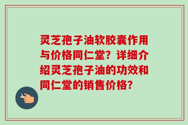灵芝孢子油软胶囊作用与价格同仁堂?详细介绍灵芝孢子油的功效和同仁堂的销售价格?-第1张图片-卓越灵芝孢子粉 灵芝孢子油软胶囊作用与价格同仁堂?详细介绍灵芝孢子油的功效和同仁堂的销售价格?-第1张图片-卓越灵芝孢子粉