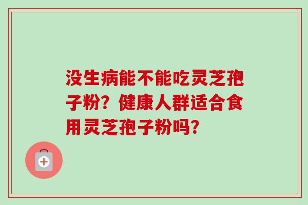 没生病能不能吃灵芝孢子粉？健康人群适合食用灵芝孢子粉吗？-第1张图片-卓越灵芝孢子粉