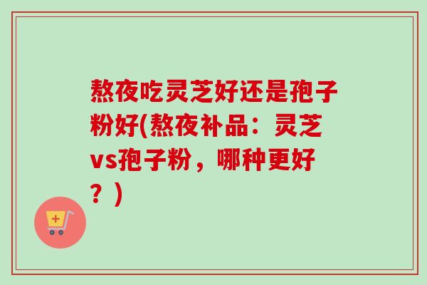 熬夜吃灵芝好还是孢子粉好(熬夜补品:灵芝vs孢子粉,哪种更好?)-第1张图片-卓越灵芝孢子粉 熬夜吃灵芝好还是孢子粉好(熬夜补品:灵芝vs孢子粉,哪种更好?)-第1张图片-卓越灵芝孢子粉