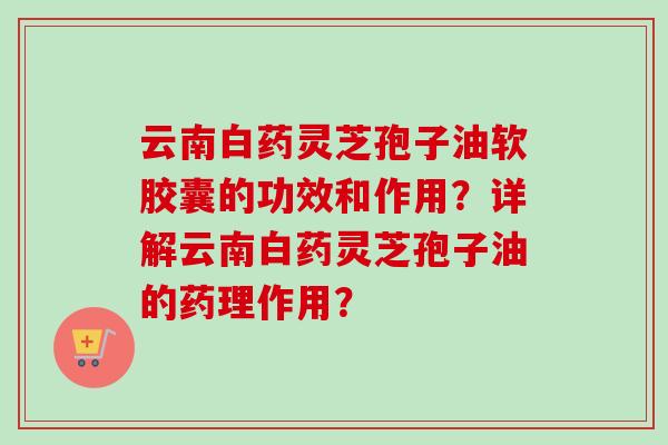 云南白药灵芝孢子油软胶囊的功效和作用?详解云南白药灵芝孢子油的药理作用?-第1张图片-卓越灵芝孢子粉 云南白药灵芝孢子油软胶囊的功效和作用?详解云南白药灵芝孢子油的药理作用?-第1张图片-卓越灵芝孢子粉