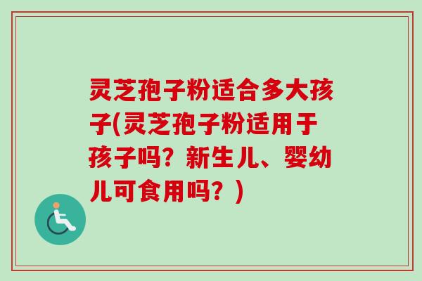 灵芝孢子粉适合多大孩子(灵芝孢子粉适用于孩子吗？新生儿、婴幼儿可食用吗？)-第1张图片-卓越灵芝孢子粉