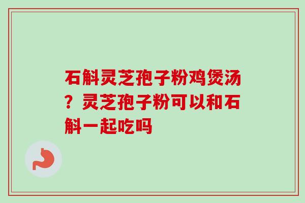 石斛灵芝孢子粉鸡煲汤?灵芝孢子粉可以和石斛一起吃吗-第1张图片-卓越灵芝孢子粉 石斛灵芝孢子粉鸡煲汤?灵芝孢子粉可以和石斛一起吃吗-第1张图片-卓越灵芝孢子粉