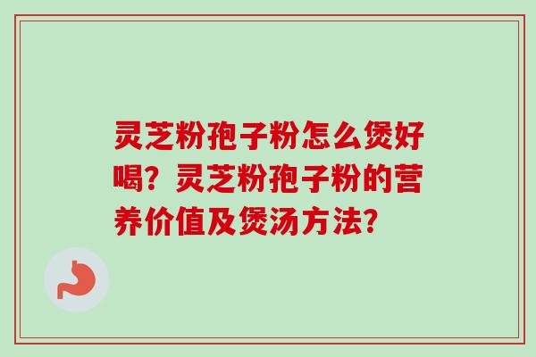 灵芝粉孢子粉怎么煲好喝？灵芝粉孢子粉的营养价值及煲汤方法？-第1张图片-卓越灵芝孢子粉