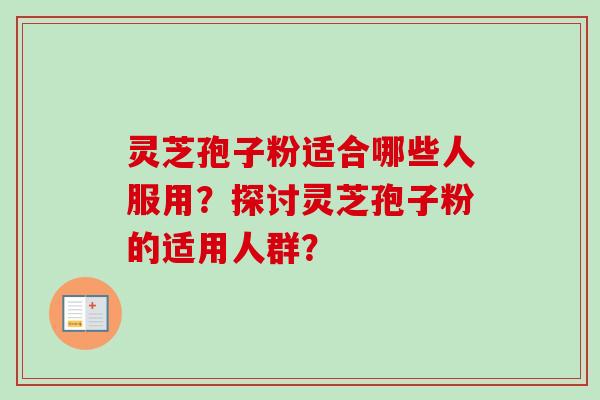 灵芝孢子粉适合哪些人服用?探讨灵芝孢子粉的适用人群?-第1张图片-卓越灵芝孢子粉 灵芝孢子粉适合哪些人服用?探讨灵芝孢子粉的适用人群?-第1张图片-卓越灵芝孢子粉