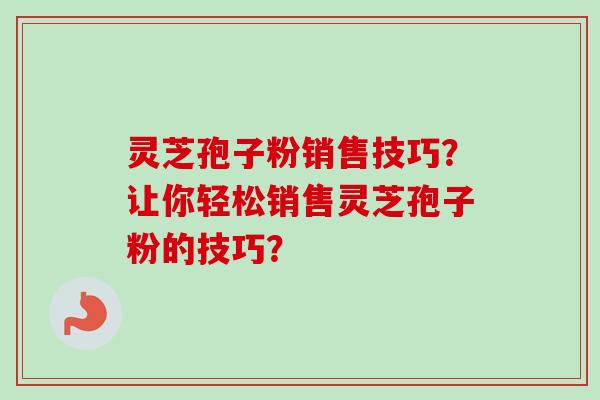 灵芝孢子粉销售技巧?让你轻松销售灵芝孢子粉的技巧?-第1张图片-卓越灵芝孢子粉 灵芝孢子粉销售技巧?让你轻松销售灵芝孢子粉的技巧?-第1张图片-卓越灵芝孢子粉
