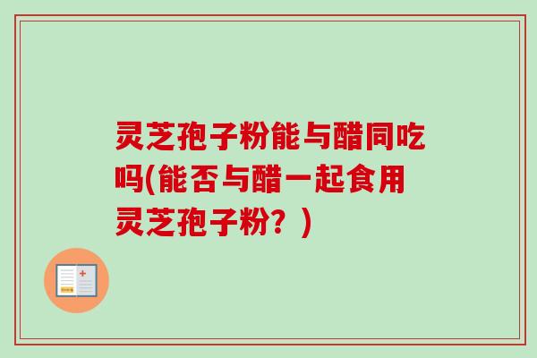 灵芝孢子粉能与醋同吃吗(能否与醋一起食用灵芝孢子粉?)-第1张图片-卓越灵芝孢子粉 灵芝孢子粉能与醋同吃吗(能否与醋一起食用灵芝孢子粉?)-第1张图片-卓越灵芝孢子粉