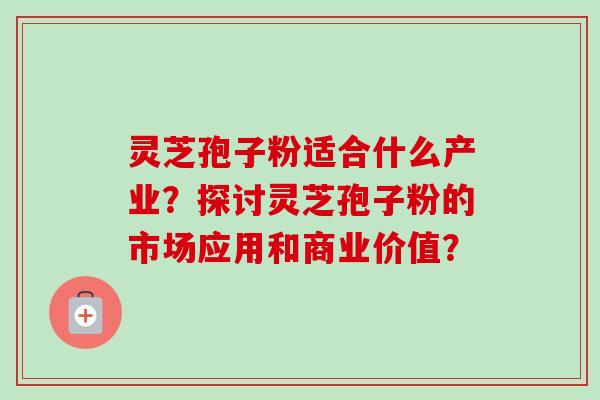 灵芝孢子粉适合什么产业?探讨灵芝孢子粉的市场应用和商业价值?-第1张图片-卓越灵芝孢子粉 灵芝孢子粉适合什么产业?探讨灵芝孢子粉的市场应用和商业价值?-第1张图片-卓越灵芝孢子粉