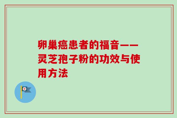 卵巢癌患者的福音——灵芝孢子粉的功效与使用方法-第1张图片-卓越灵芝孢子粉 卵巢癌患者的福音——灵芝孢子粉的功效与使用方法-第1张图片-卓越灵芝孢子粉