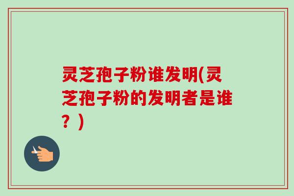 灵芝孢子粉谁发明(灵芝孢子粉的发明者是谁?)-第1张图片-卓越灵芝孢子粉 灵芝孢子粉谁发明(灵芝孢子粉的发明者是谁?)-第1张图片-卓越灵芝孢子粉