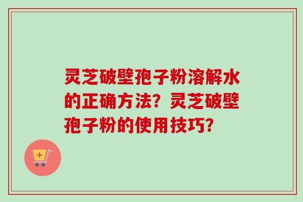 灵芝破壁孢子粉溶解水的正确方法?灵芝破壁孢子粉的使用技巧?-第1张图片-卓越灵芝孢子粉 灵芝破壁孢子粉溶解水的正确方法?灵芝破壁孢子粉的使用技巧?-第1张图片-卓越灵芝孢子粉