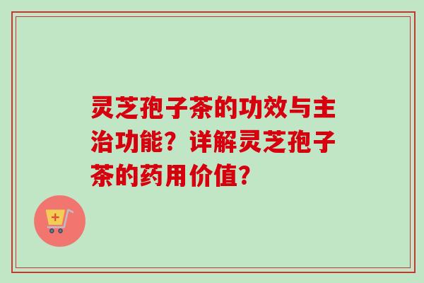 灵芝孢子茶的功效与主治功能?详解灵芝孢子茶的药用价值?-第1张图片-卓越灵芝孢子粉 灵芝孢子茶的功效与主治功能?详解灵芝孢子茶的药用价值?-第1张图片-卓越灵芝孢子粉