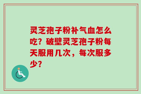 灵芝孢子粉补气血怎么吃？破壁灵芝孢子粉每天服用几次，每次服多少？-第1张图片-卓越灵芝孢子粉