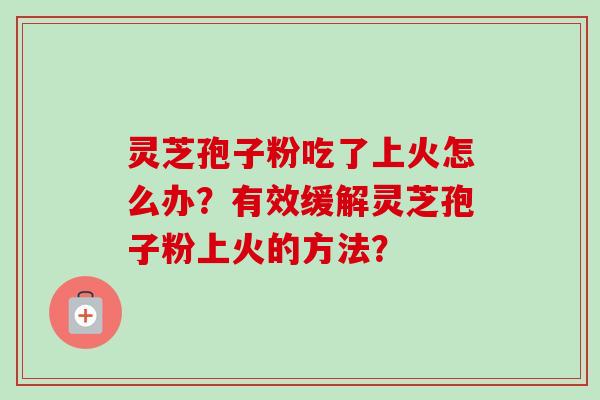 灵芝孢子粉吃了上火怎么办?有效缓解灵芝孢子粉上火的方法?-第1张图片-卓越灵芝孢子粉 灵芝孢子粉吃了上火怎么办?有效缓解灵芝孢子粉上火的方法?-第1张图片-卓越灵芝孢子粉