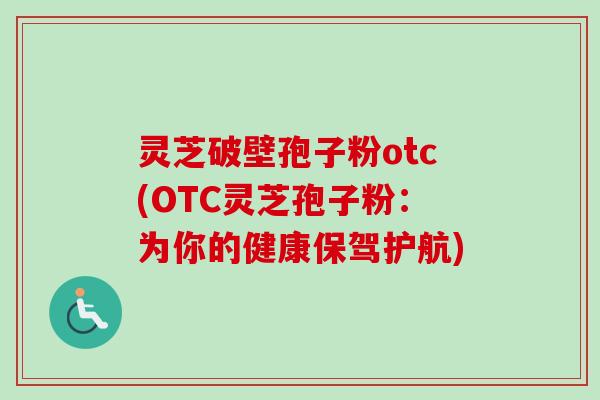 灵芝破壁孢子粉otc(OTC灵芝孢子粉:为你的健康保驾护航)-第1张图片-卓越灵芝孢子粉 灵芝破壁孢子粉otc(OTC灵芝孢子粉:为你的健康保驾护航)-第1张图片-卓越灵芝孢子粉