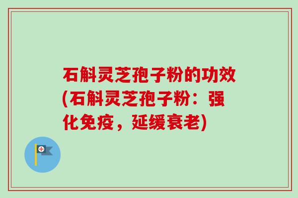 石斛灵芝孢子粉的功效(石斛灵芝孢子粉：强化免疫，延缓衰老)-第1张图片-卓越灵芝孢子粉