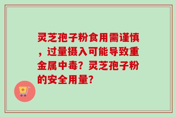 灵芝孢子粉食用需谨慎,过量摄入可能导致重金属中毒?灵芝孢子粉的安全用量?-第1张图片-卓越灵芝孢子粉 灵芝孢子粉食用需谨慎,过量摄入可能导致重金属中毒?灵芝孢子粉的安全用量?-第1张图片-卓越灵芝孢子粉