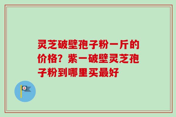 灵芝破壁孢子粉一斤的价格?紫一破壁灵芝孢子粉到哪里买最好-第1张图片-卓越灵芝孢子粉 灵芝破壁孢子粉一斤的价格?紫一破壁灵芝孢子粉到哪里买最好-第1张图片-卓越灵芝孢子粉