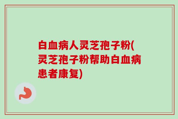 白血病人灵芝孢子粉(灵芝孢子粉帮助白血病患者康复)-第1张图片-卓越灵芝孢子粉 白血病人灵芝孢子粉(灵芝孢子粉帮助白血病患者康复)-第1张图片-卓越灵芝孢子粉