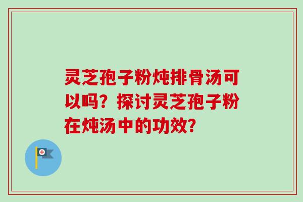 灵芝孢子粉炖排骨汤可以吗?探讨灵芝孢子粉在炖汤中的功效?-第1张图片-卓越灵芝孢子粉 灵芝孢子粉炖排骨汤可以吗?探讨灵芝孢子粉在炖汤中的功效?-第1张图片-卓越灵芝孢子粉