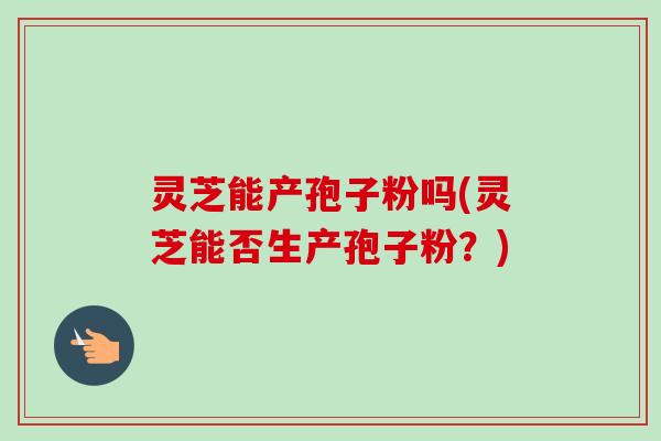灵芝能产孢子粉吗(灵芝能否生产孢子粉?)-第1张图片-卓越灵芝孢子粉 灵芝能产孢子粉吗(灵芝能否生产孢子粉?)-第1张图片-卓越灵芝孢子粉