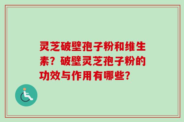 灵芝破壁孢子粉和维生素?破壁灵芝孢子粉的功效与作用有哪些?-第1张图片-卓越灵芝孢子粉 灵芝破壁孢子粉和维生素?破壁灵芝孢子粉的功效与作用有哪些?-第1张图片-卓越灵芝孢子粉
